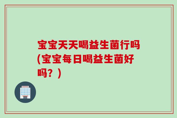 宝宝天天喝益生菌行吗(宝宝每日喝益生菌好吗?) 宝宝天天喝益生菌行吗(宝宝每日喝益生菌好吗?)