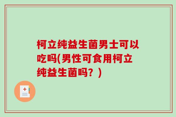 柯立纯益生菌男士可以吃吗(男性可食用柯立纯益生菌吗？)