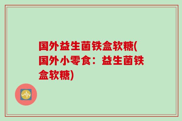国外益生菌铁盒软糖(国外小零食：益生菌铁盒软糖)