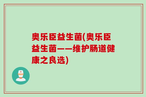 奥乐臣益生菌(奥乐臣益生菌——维护肠道健康之良选)