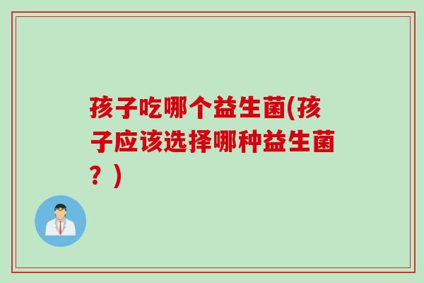 孩子吃哪个益生菌(孩子应该选择哪种益生菌？)