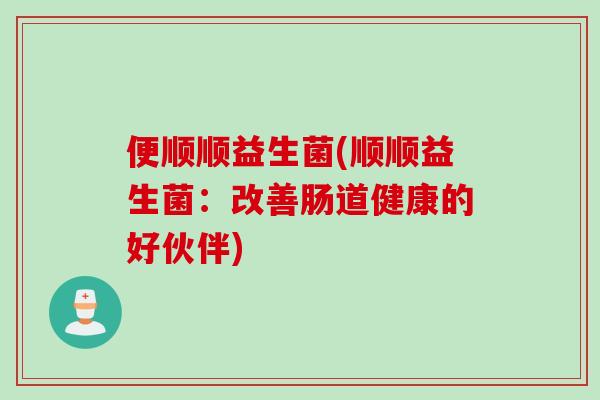 便顺顺益生菌(顺顺益生菌:改善肠道健康的好伙伴) 便顺顺益生菌(顺顺益生菌:改善肠道健康的好伙伴)
