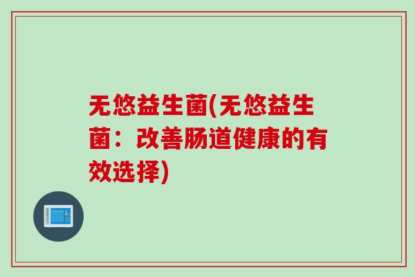 无悠益生菌(无悠益生菌：改善肠道健康的有效选择)