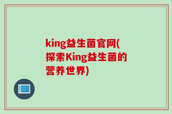 king益生菌官网(探索King益生菌的营养世界) king益生菌官网(探索King益生菌的营养世界)