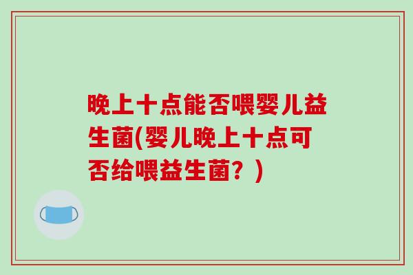 晚上十点能否喂婴儿益生菌(婴儿晚上十点可否给喂益生菌？)