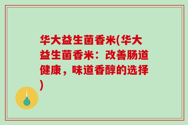 华大益生菌香米(华大益生菌香米：改善肠道健康，味道香醇的选择)