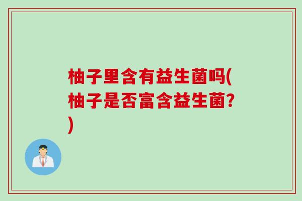 柚子里含有益生菌吗(柚子是否富含益生菌?) 柚子里含有益生菌吗(柚子是否富含益生菌?)