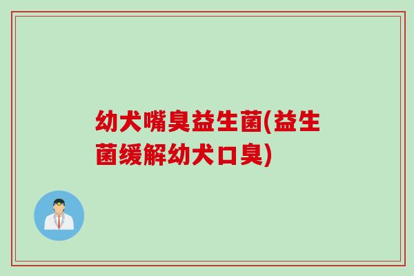 幼犬嘴臭益生菌(益生菌缓解幼犬)
