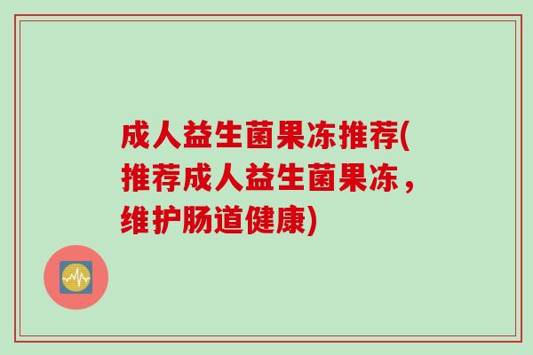 成人益生菌果冻推荐(推荐成人益生菌果冻，维护肠道健康)