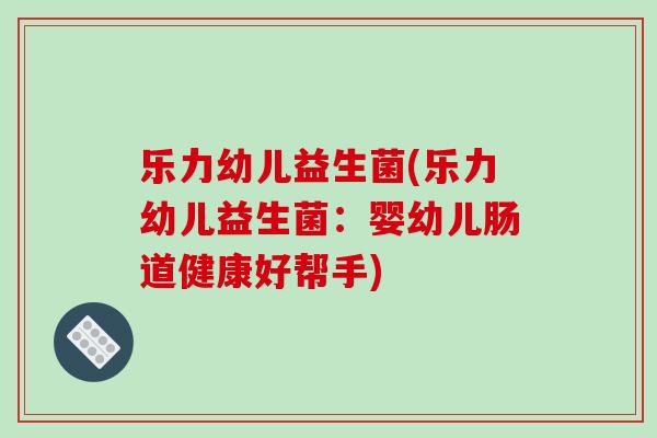 乐力幼儿益生菌(乐力幼儿益生菌：婴幼儿肠道健康好帮手)