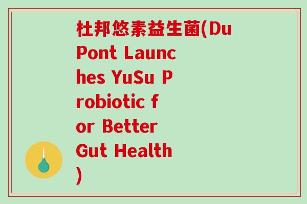杜邦悠素益生菌(DuPont Launches YuSu Probiotic for Better Gut Health)