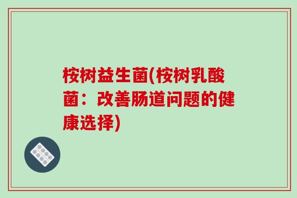 桉树益生菌(桉树乳酸菌:改善肠道问题的健康选择) 桉树益生菌(桉树乳酸菌:改善肠道问题的健康选择)