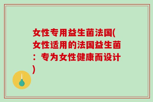 女性专用益生菌法国(女性适用的法国益生菌:专为女性健康而设计) 女性专用益生菌法国(女性适用的法国益生菌:专为女性健康而设计)