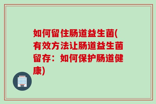 如何留住肠道益生菌(有效方法让肠道益生菌留存:如何保护肠道健康) 如何留住肠道益生菌(有效方法让肠道益生菌留存:如何保护肠道健康)
