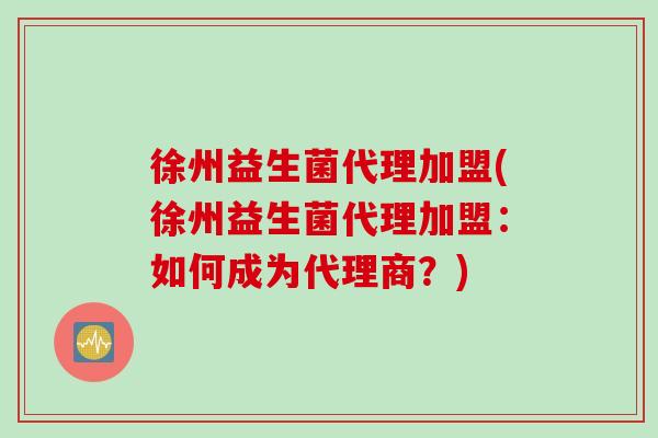 徐州益生菌代理加盟(徐州益生菌代理加盟：如何成为代理商？)