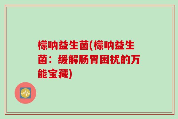 檬呐益生菌(檬呐益生菌:缓解肠胃困扰的万能宝藏) 檬呐益生菌(檬呐益生菌:缓解肠胃困扰的万能宝藏)