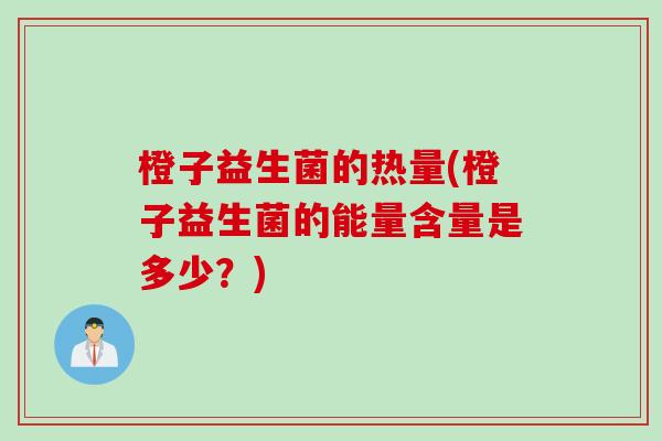 橙子益生菌的热量(橙子益生菌的能量含量是多少？)