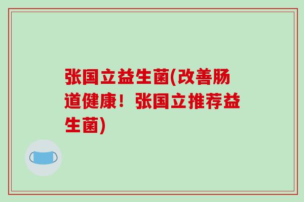 张国立益生菌(改善肠道健康!张国立推荐益生菌) 张国立益生菌(改善肠道健康!张国立推荐益生菌)