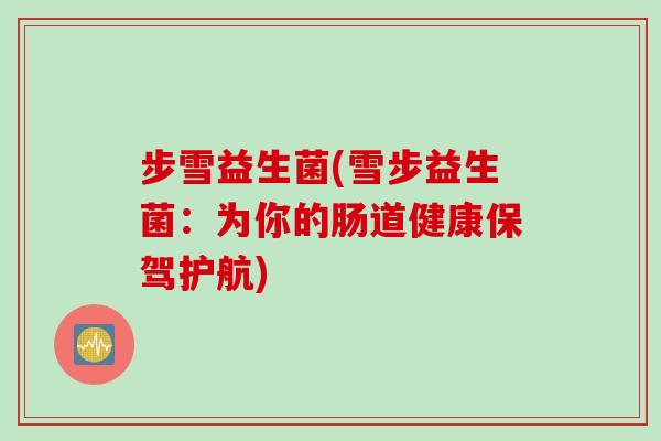步雪益生菌(雪步益生菌：为你的肠道健康保驾护航)