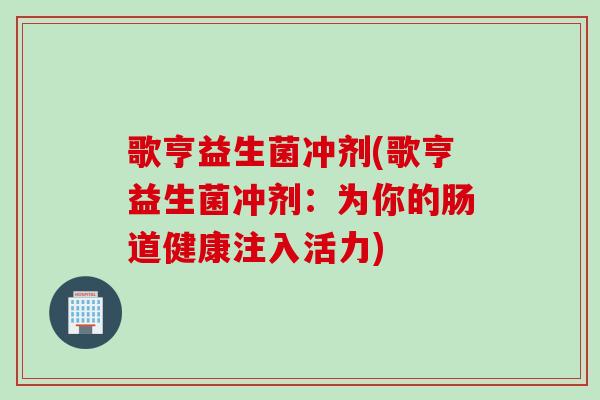 歌亨益生菌冲剂(歌亨益生菌冲剂:为你的肠道健康注入活力) 歌亨益生菌冲剂(歌亨益生菌冲剂:为你的肠道健康注入活力)