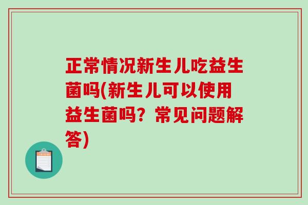 正常情况新生儿吃益生菌吗(新生儿可以使用益生菌吗？常见问题解答)