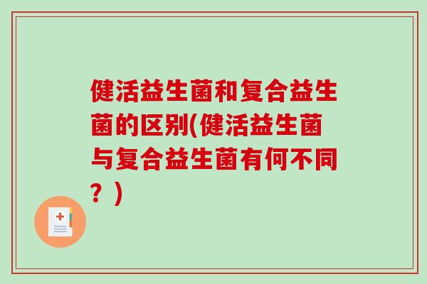 健活益生菌和复合益生菌的区别(健活益生菌与复合益生菌有何不同？)