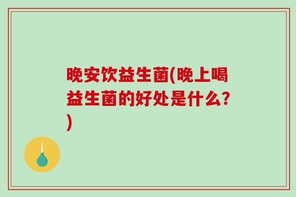 晚安饮益生菌(晚上喝益生菌的好处是什么？)