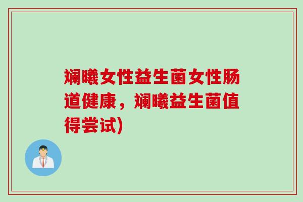 斓曦女性益生菌女性肠道健康,斓曦益生菌值得尝试) 斓曦女性益生菌女性肠道健康,斓曦益生菌值得尝试)