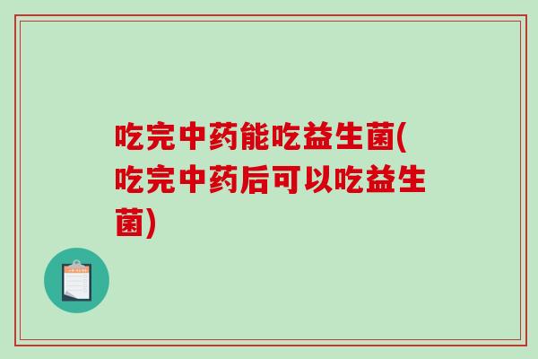 吃完能吃益生菌(吃完后可以吃益生菌)