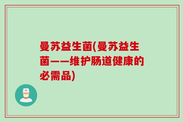 曼苏益生菌(曼苏益生菌——维护肠道健康的必需品) 曼苏益生菌(曼苏益生菌——维护肠道健康的必需品)