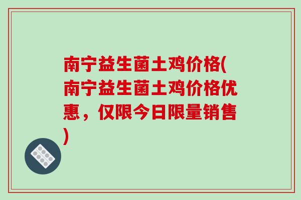 南宁益生菌土鸡价格(南宁益生菌土鸡价格优惠，仅限今日限量销售)
