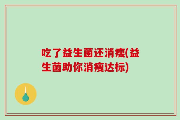 吃了益生菌还消瘦(益生菌助你消瘦达标)