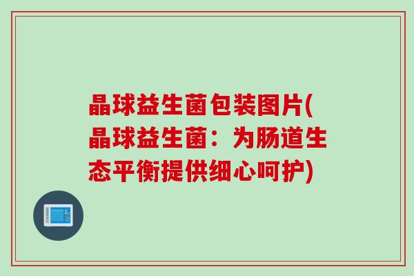 晶球益生菌包装图片(晶球益生菌：为肠道生态平衡提供细心呵护)