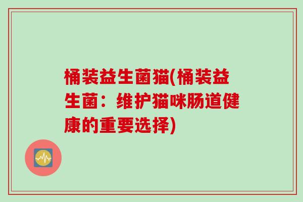桶装益生菌猫(桶装益生菌:维护猫咪肠道健康的重要选择) 桶装益生菌猫(桶装益生菌:维护猫咪肠道健康的重要选择)