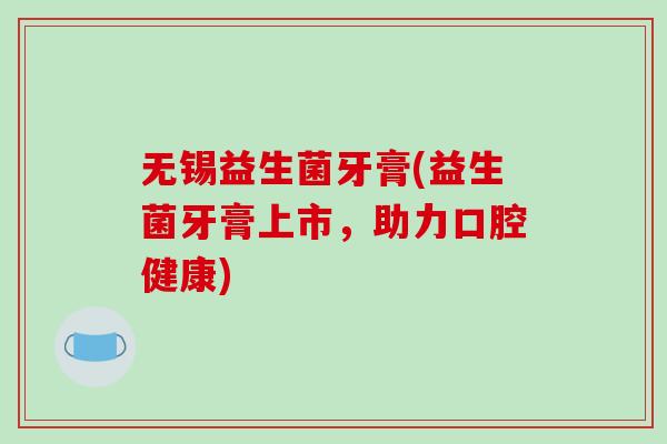 无锡益生菌牙膏(益生菌牙膏上市，助力口腔健康)