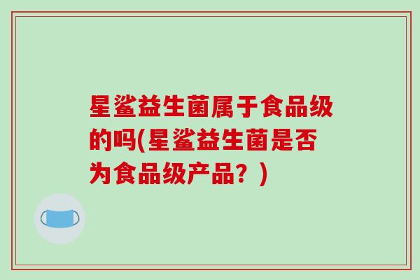星鲨益生菌属于食品级的吗(星鲨益生菌是否为食品级产品？)