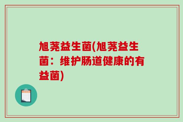 旭荛益生菌(旭荛益生菌：维护肠道健康的有益菌)
