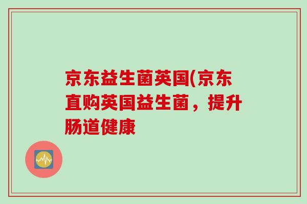 京东益生菌英国(京东直购英国益生菌，提升肠道健康