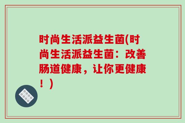 时尚生活派益生菌(时尚生活派益生菌：改善肠道健康，让你更健康！)