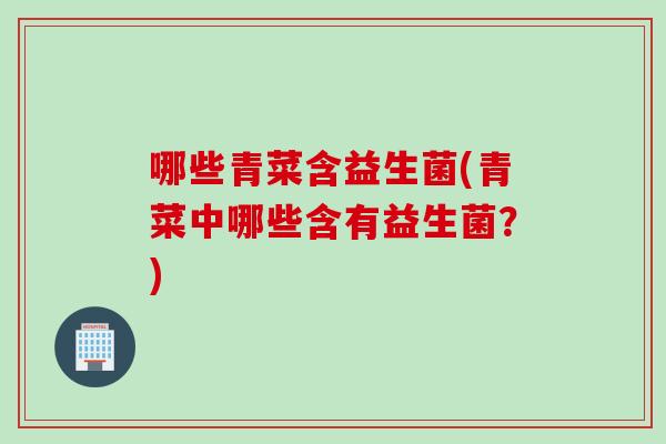 哪些青菜含益生菌(青菜中哪些含有益生菌?) 哪些青菜含益生菌(青菜中哪些含有益生菌?)