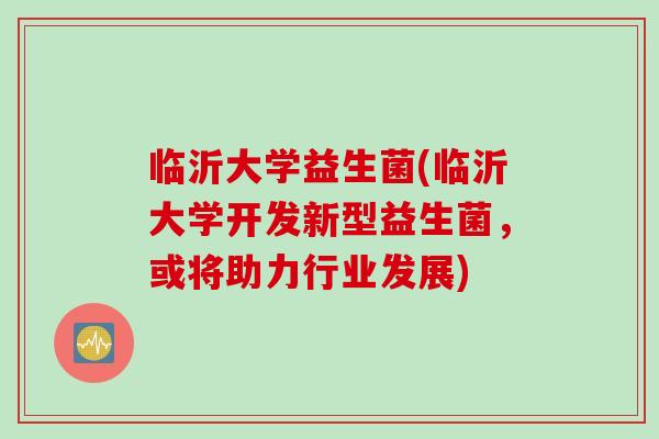 临沂大学益生菌(临沂大学开发新型益生菌，或将助力行业发展)