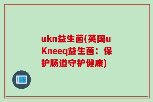 ukn益生菌(英国uKneeq益生菌：保护肠道守护健康)