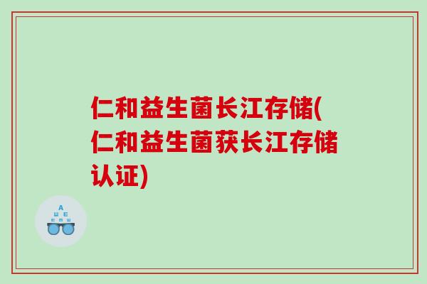 仁和益生菌长江存储(仁和益生菌获长江存储认证)