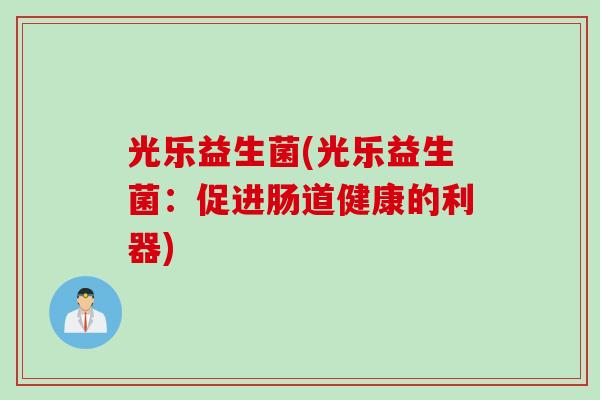 光乐益生菌(光乐益生菌:促进肠道健康的利器) 光乐益生菌(光乐益生菌:促进肠道健康的利器)
