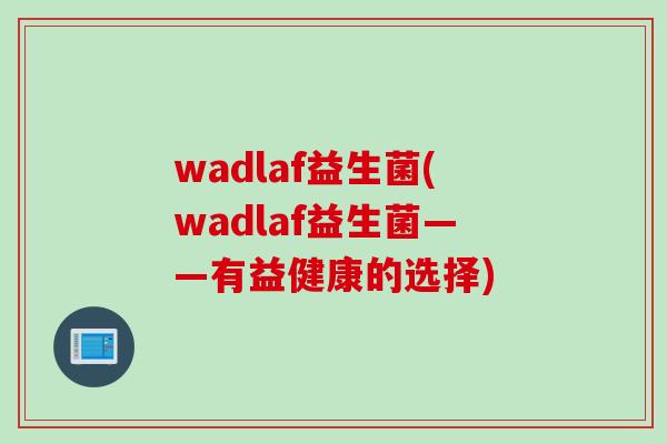 wadlaf益生菌(wadlaf益生菌——有益健康的选择)