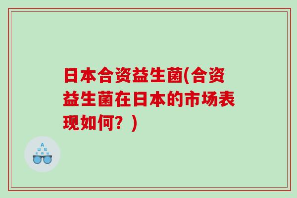 日本合资益生菌(合资益生菌在日本的市场表现如何？)