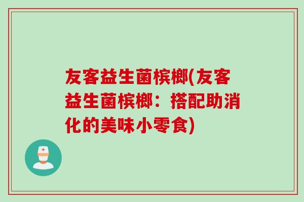 友客益生菌槟榔(友客益生菌槟榔：搭配助消化的美味小零食)