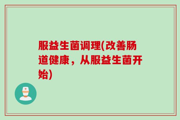 服益生菌调理(改善肠道健康，从服益生菌开始)