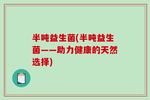 半吨益生菌(半吨益生菌——助力健康的天然选择) 半吨益生菌(半吨益生菌——助力健康的天然选择)