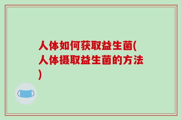 人体如何获取益生菌(人体摄取益生菌的方法)